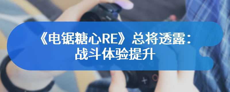 《电锯糖心RE》总将透露：战斗体验提升 允许自动射击