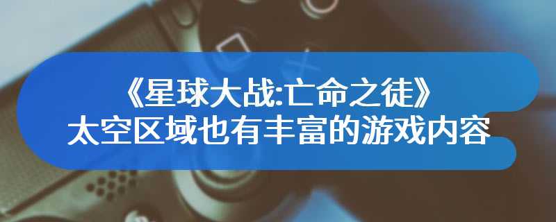 《星球大战:亡命之徒》的太空区域也有丰富的游戏内容