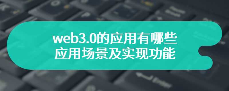 详细解读web3.0的应用有哪些，应用场景及实现功能