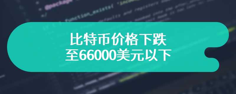 比特币价格下跌至66000美元以下，导致近26万人爆仓