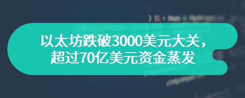 以太坊跌破3000美元大关，超过70亿美元资金蒸发