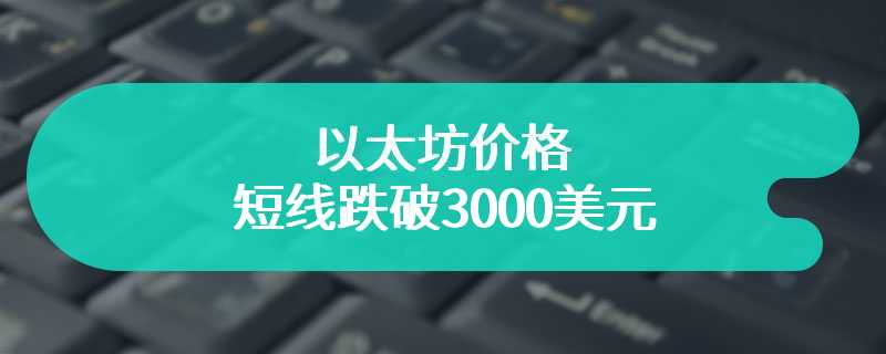 以太坊价格短线跌破3000美元，24小时跌幅达7.85%