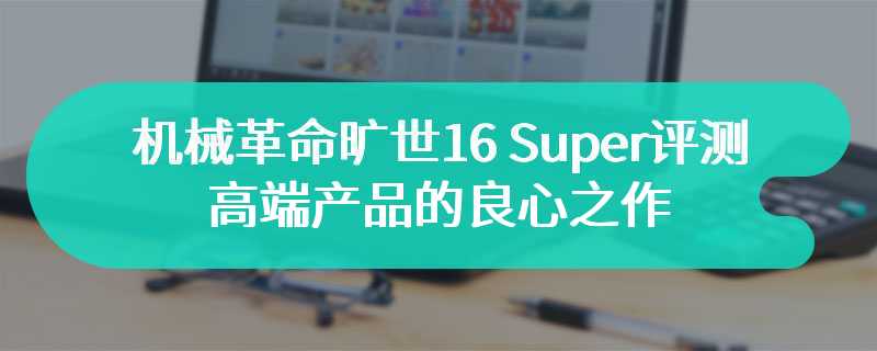 机械革命旷世16 Super评测 高端产品的良心之作