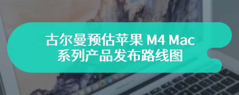 2024 年底开始陆续登场，古尔曼预估苹果 M4 Mac 系列产品发布路线图