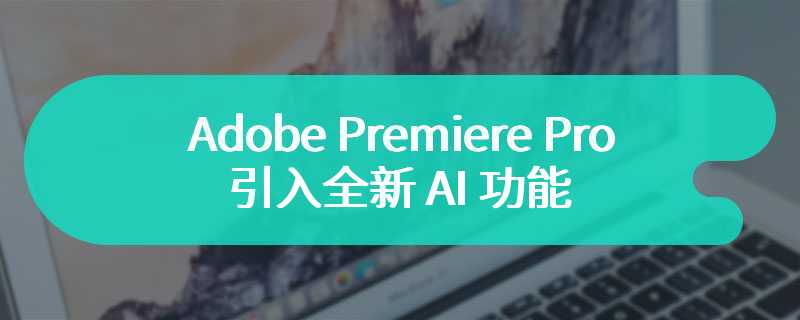 Adobe Premiere Pro 引入全新 AI 功能