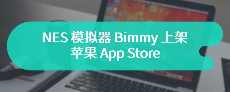 NES 模拟器 Bimmy 上架苹果 App Store，开发者因担心风险又将其下架