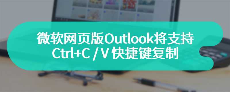 6 月上线，微软网页版 Outlook 将支持 Ctrl+C / V 快捷键复制、粘贴邮件