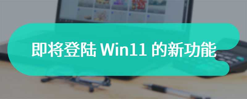 即将登陆 Win11 的新功能