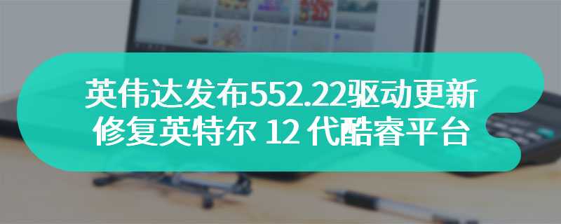 英伟达发布 552.22 驱动更新，修复英特尔 12 代酷睿平台上《绝地求生》游戏长时间运行的稳定性问题