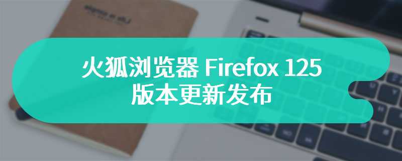 火狐浏览器 Firefox 125 版本更新发布，优化自动填充功能