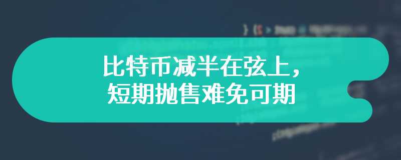 比特币减半在弦上，短期抛售难免可期