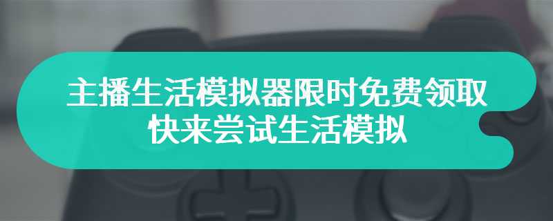 主播生活模拟器限时免费领取 快来尝试生活模拟