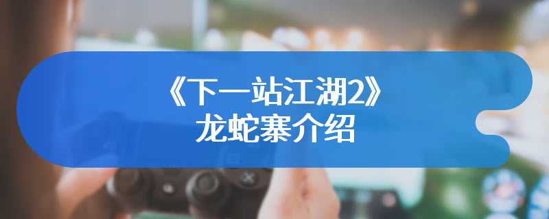 《下一站江湖2》龙蛇寨介绍