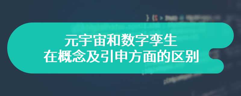 元宇宙和数字孪生在概念及引申方面的区别