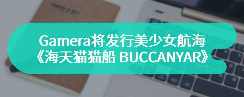 Gamera将发行美少女航海RPG《海天猫猫船 BUCCANYAR》 中文更新后价格将永降