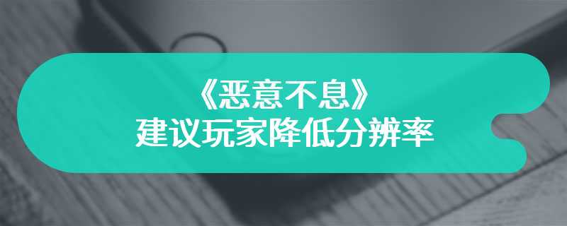 《恶意不息》建议玩家降低分辨率 将加入即时GPU设置