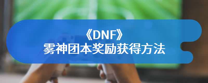 《DNF》雾神团本奖励获得方法