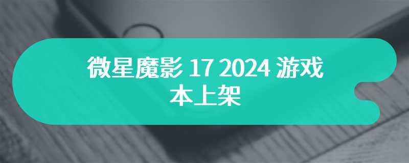 微星魔影 17 2024 游戏本上架 售价为10699 元起