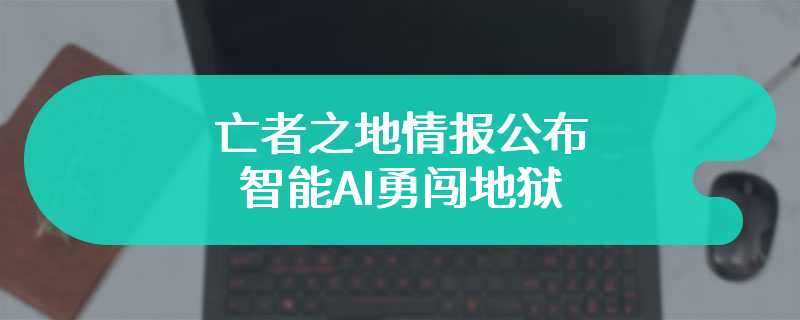 亡者之地情报公布 智能AI勇闯地狱