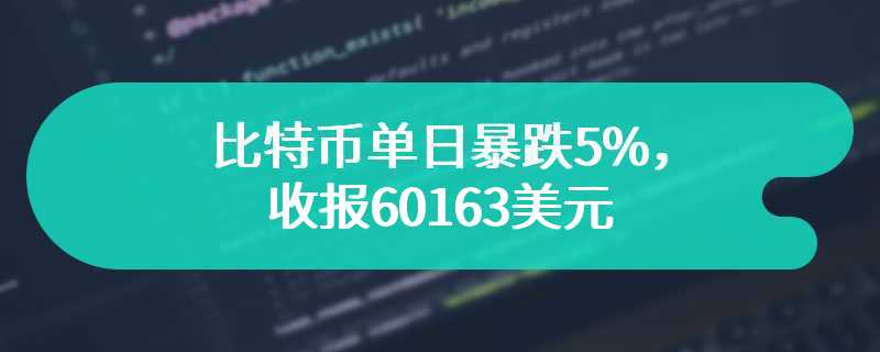 比特币单日暴跌5%，收报60163美元