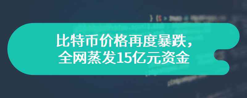 比特币价格再度暴跌，全网蒸发15亿元资金