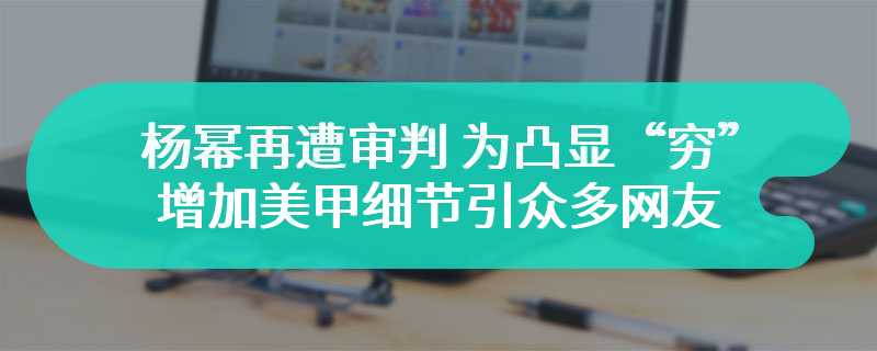 杨幂再遭审判 为凸显“穷”增加美甲细节引众多网友不满