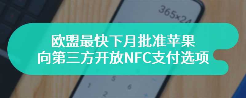 欧盟最快下月批准苹果向第三方开放 NFC 支付选项