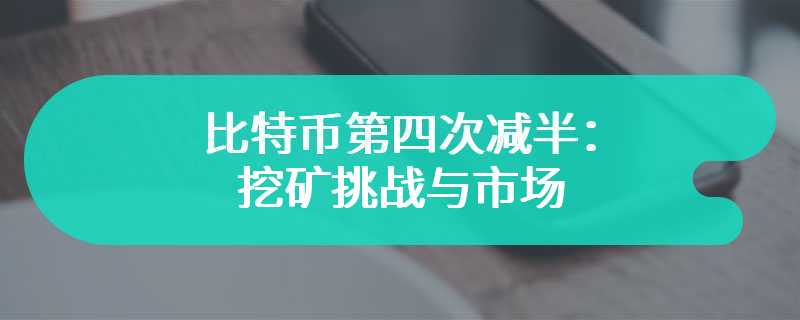 比特币第四次减半：挖矿挑战与市场影响深入探讨