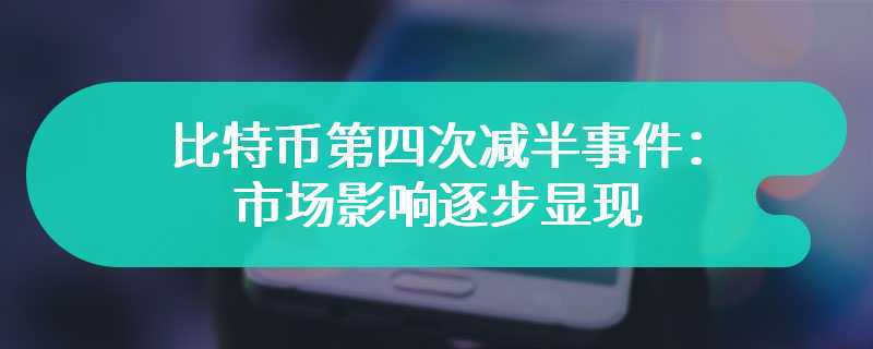 比特币第四次减半事件：市场影响逐步显现