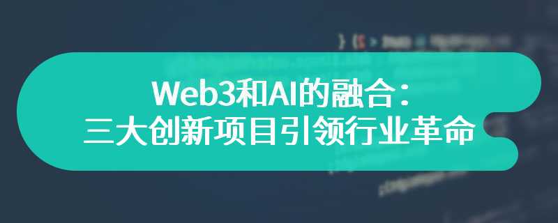 Web3和AI的融合：三大创新项目引领行业革命