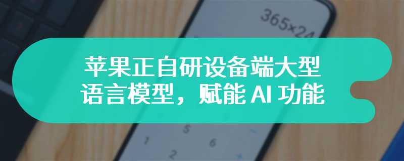 苹果正自研设备端大型语言模型，赋能 AI 功能