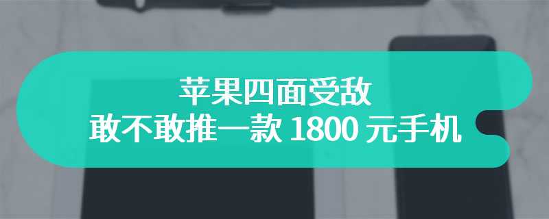 苹果四面受敌，敢不敢推一款 1800 元手机？