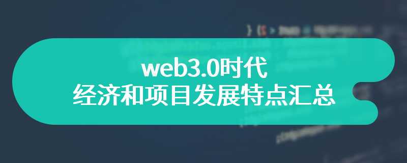 web3.0时代的经济和项目发展特点汇总