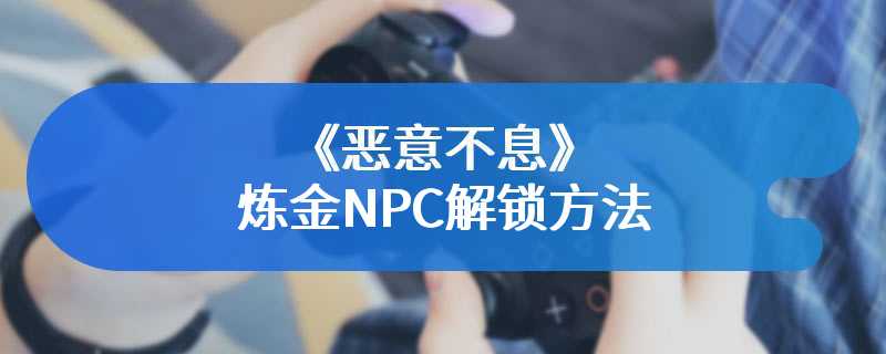 《恶意不息》炼金NPC解锁方法