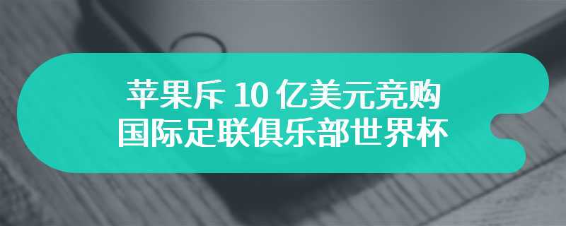 苹果斥 10 亿美元竞购 2025 国际足联俱乐部世界杯在美国独家电视转播权