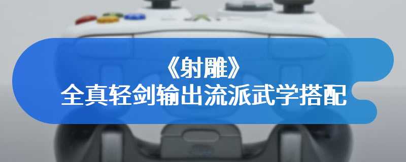 《射雕》全真轻剑输出流派武学搭配推荐