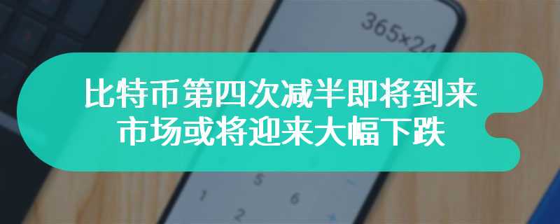 比特币第四次减半即将到来，市场或将迎来大幅下跌
