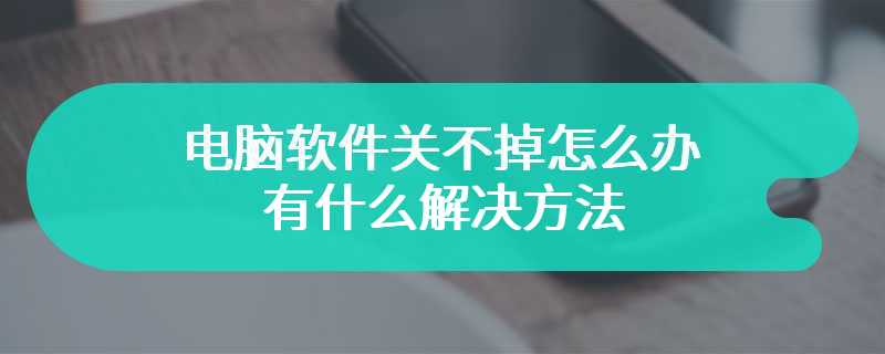 电脑软件关不掉怎么办 有什么解决方法