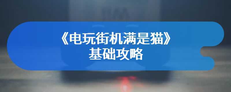 《电玩街机满是猫》基础攻略