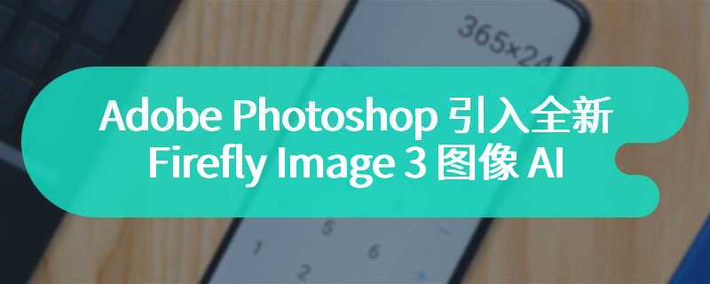 Adobe Photoshop 引入全新 Firefly Image 3 图像 AI 模型，Beta 版开放下载