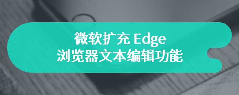 微软扩充 Edge 浏览器文本编辑功能：重写指定内容、优化手写体验等