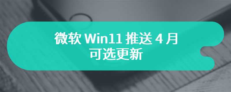 微软 Win11 推送 4 月可选更新：改进任务栏小组件图标等