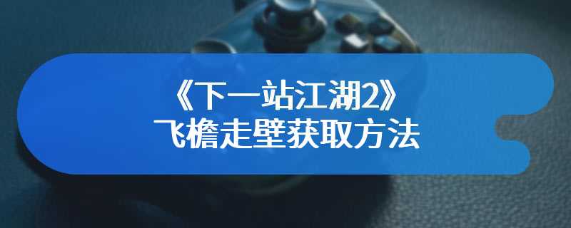 《下一站江湖2》飞檐走壁获取方法