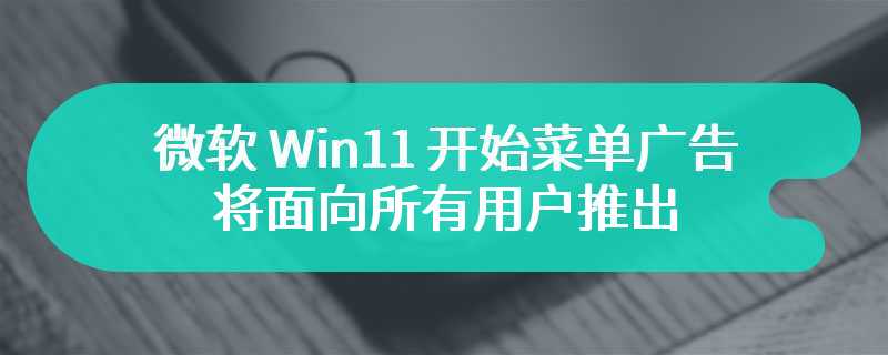 微软 Win11 开始菜单广告将面向所有用户推出，可手动关闭