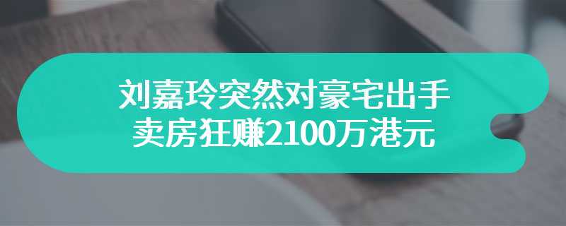 刘嘉玲突然对豪宅出手 卖房狂赚2100万港元