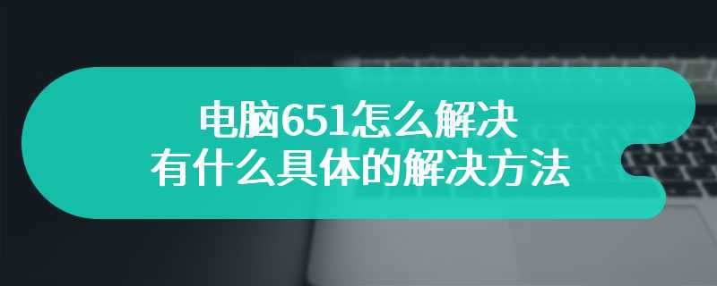 电脑651怎么解决 有什么具体的解决方法