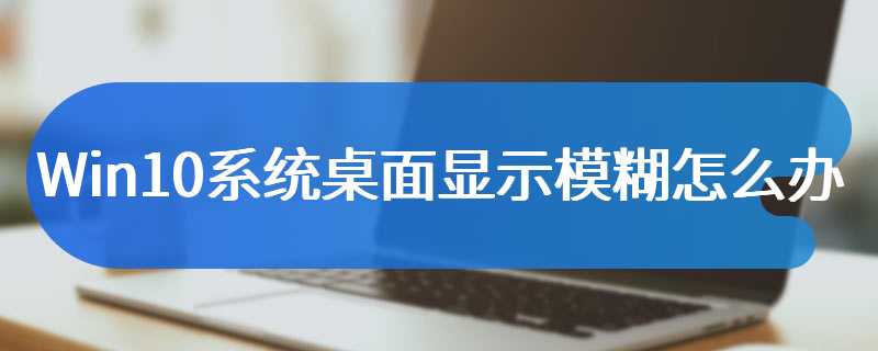 Win10系统桌面显示模糊怎么办