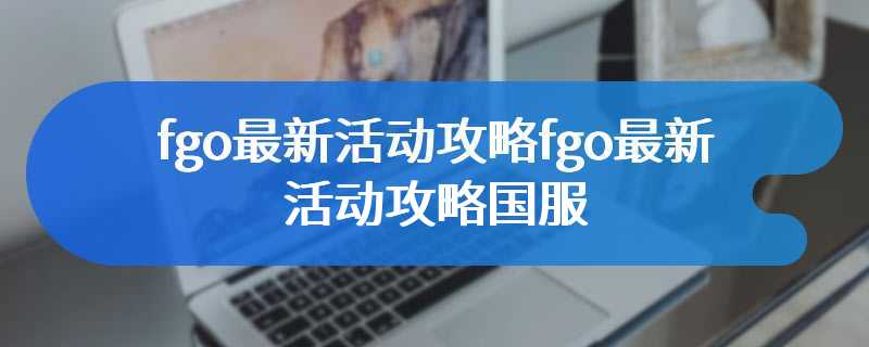 fgo最新活动攻略fgo最新活动攻略国服