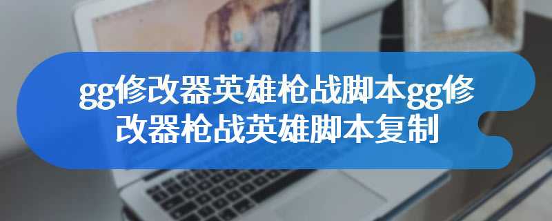 gg修改器英雄枪战脚本gg修改器枪战英雄脚本复制