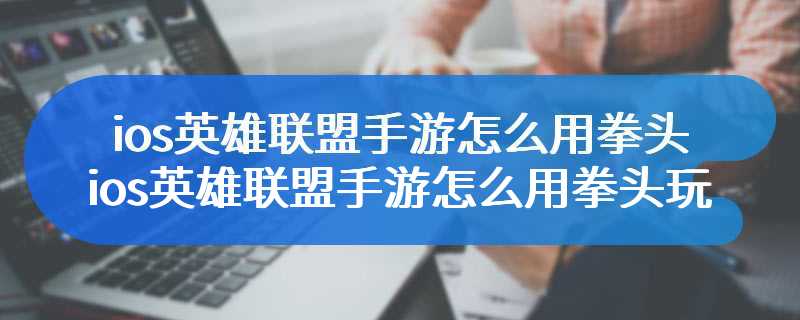 ios英雄联盟手游怎么用拳头ios英雄联盟手游怎么用拳头玩